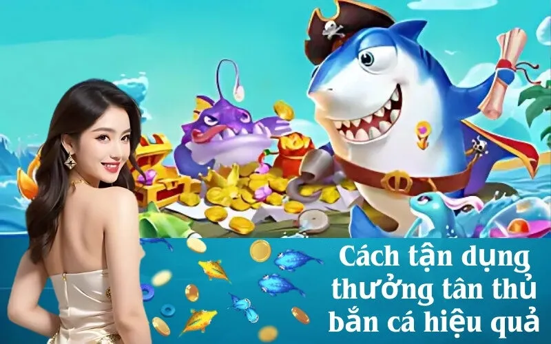 Cách tận dụng thưởng tân thủ bắn cá hiệu quả