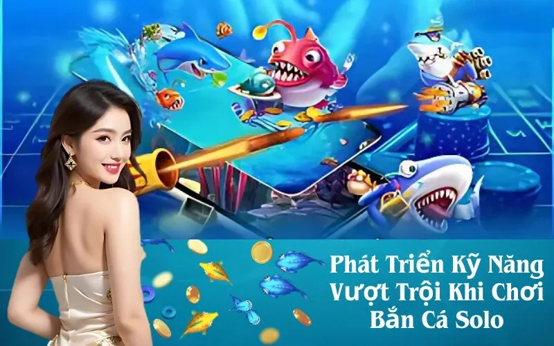 Phát Triển Kỹ Năng Vượt Trội Khi Chơi Bắn Cá Solo