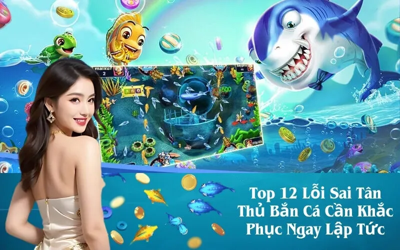 Top 12 Lỗi Sai Tân Thủ Bắn Cá Cần Khắc Phục Ngay Lập Tức