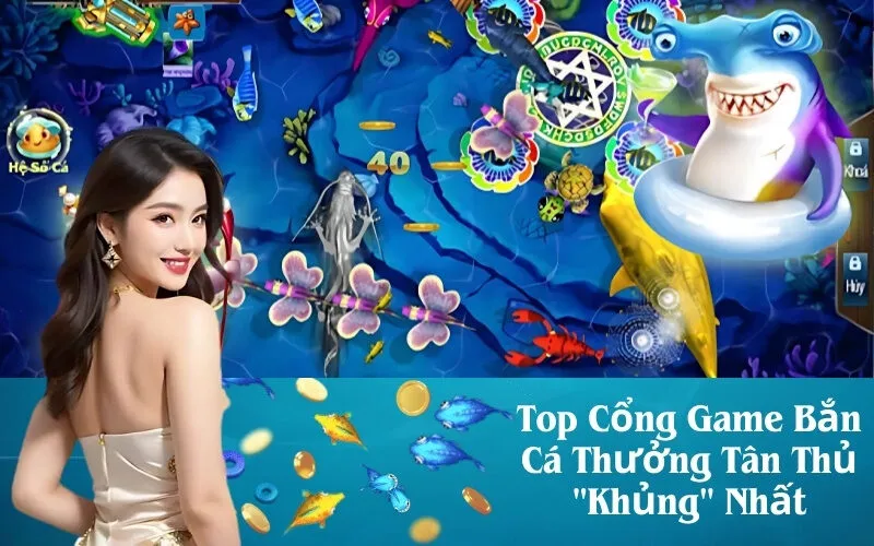 Top Cổng Game Bắn Cá Thưởng Tân Thủ Khủng Nhất